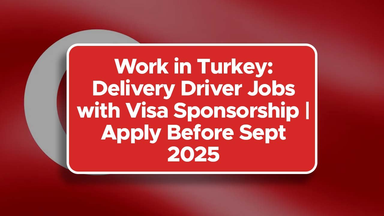 Work in Turkey: Delivery Driver Jobs with Visa Sponsorship | Apply Before Sept 2025